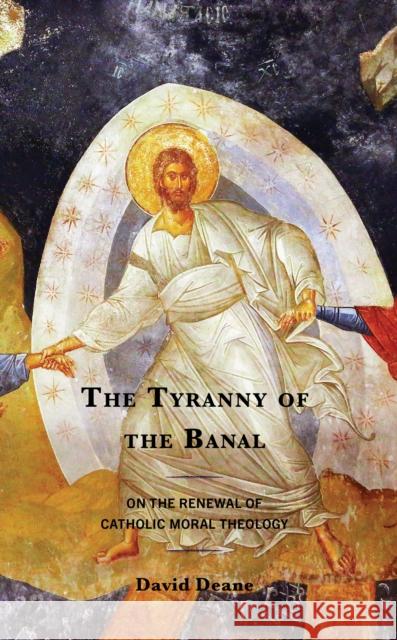 The Tyranny of the Banal: On the Renewal of Catholic Moral Theology David Deane 9781978700819