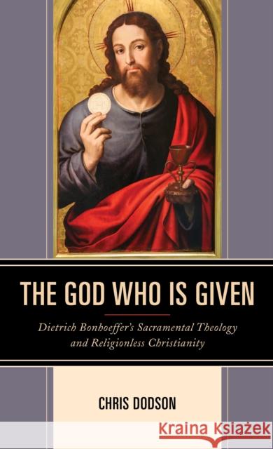 The God Who Is Given: Dietrich Bonhoeffer's Sacramental Theology and Religionless Christianity Chris Dodson 9781978700840 Fortress Academic