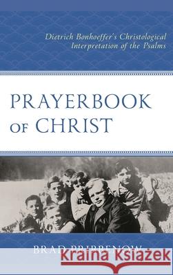 Prayerbook of Christ: Dietrich Bonhoeffer's Christological Interpretation of the Psalms Brad Pribbenow 9781978701052 Fortress Academic