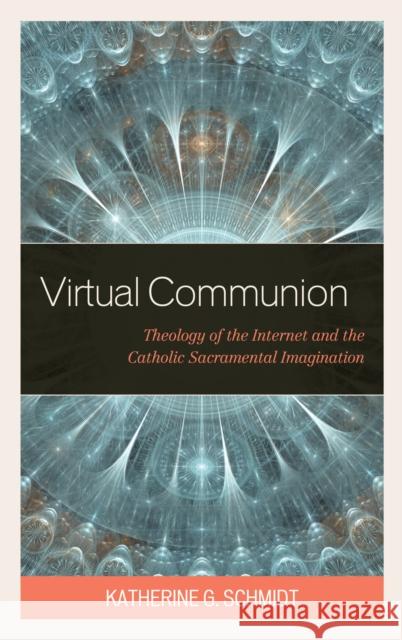 Virtual Communion: Theology of the Internet and the Catholic Sacramental Imagination Katherine G. Schmidt 9781978701625