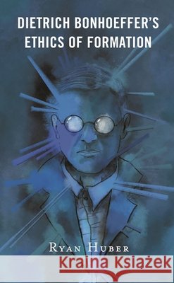 Dietrich Bonhoeffer's Ethics of Formation Ryan Huber 9781978701731