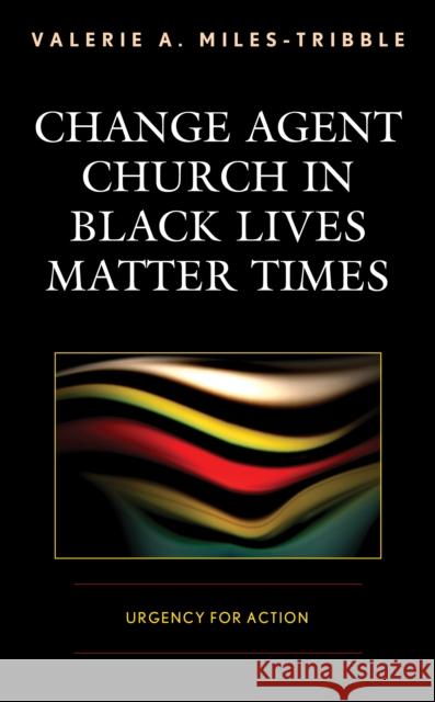 Change Agent Church in Black Lives Matter Times: Urgency for Action Valerie A. Miles-Tribble 9781978701748