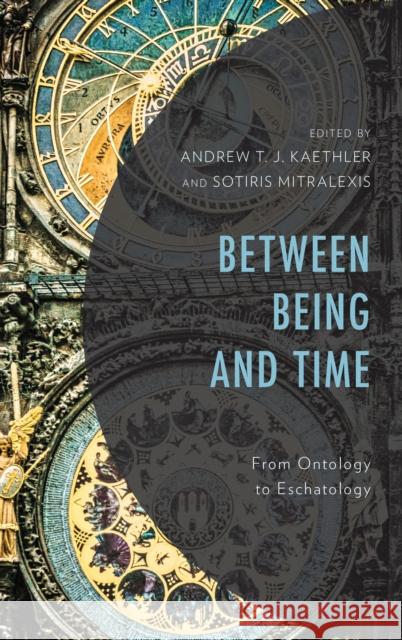 Between Being and Time: From Ontology to Eschatology Andrew T. Kaethler Sotiris Mitralexis Matthew Baker 9781978701809