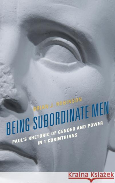 Being Subordinate Men: Paul's Rhetoric of Gender and Power in 1 Corinthians Brian J. Robinson 9781978703339 Fortress Academic