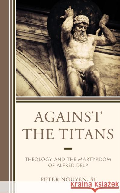 Against the Titans: Theology and the Martyrdom of Alfred Delp Sj Peter Nguyen 9781978704770