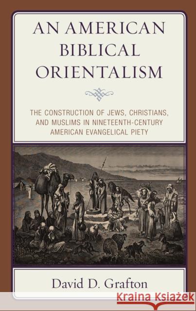 An American Biblical Orientalism: The Construction of Jews, Christians, and Muslims in Nineteenth-Century American Evangelical Piety David D. Grafton 9781978704862