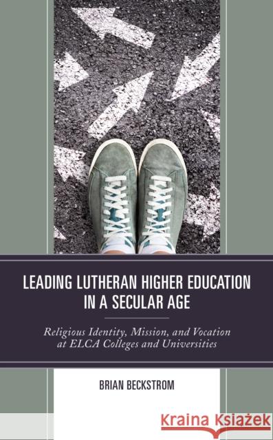 Leading Lutheran Higher Education in a Secular Age: Religious Identity, Mission, and Vocation at Elca Colleges and Universities Brian Beckstrom 9781978706033 Fortress Academic