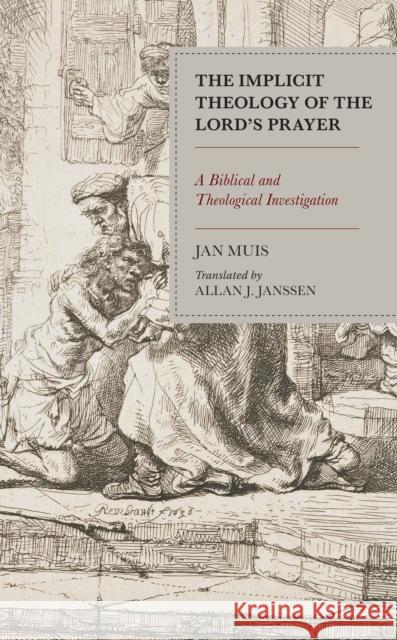The Implicit Theology of the Lord’s Prayer: A Biblical and Theological Investigation Jan Muis, Allan J. Janssen 9781978706217 Rowman & Littlefield