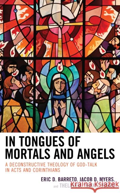 In Tongues of Mortals and Angels: A Deconstructive Theology of God-Talk in Acts and Corinthians Eric D. Barreto Jacob D. Myers Thelathia Young 9781978706811 Fortress Academic