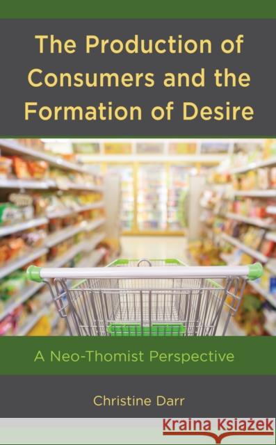 The Production of Consumers and the Formation of Desire: A Neo-Thomist Perspective Christine Darr 9781978707054 Fortress Academic