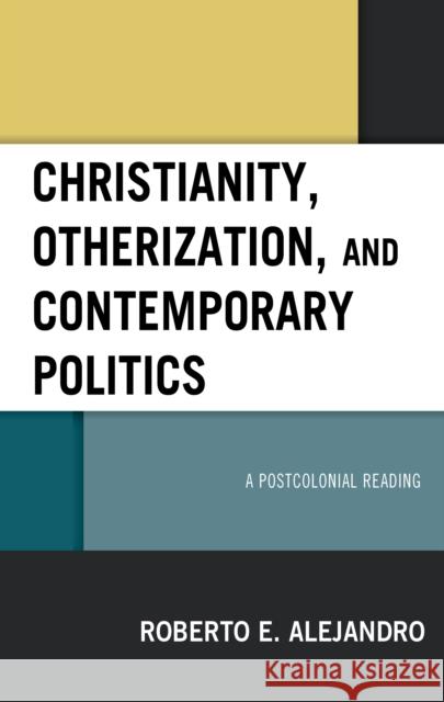 Christianity, Otherization, and Contemporary Politics: A Postcolonial Reading Roberto E. Alejandro 9781978707207 Fortress Academic