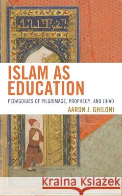 Islam as Education: Pedagogies of Pilgrimage, Prophecy, and Jihad Aaron J. Ghiloni 9781978707597 Fortress Academic