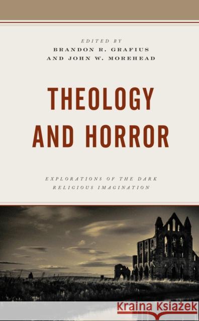 Theology and Horror: Explorations of the Dark Religious Imagination Brandon R. Grafius John W. Morehead Mark Richard Adams 9781978707986