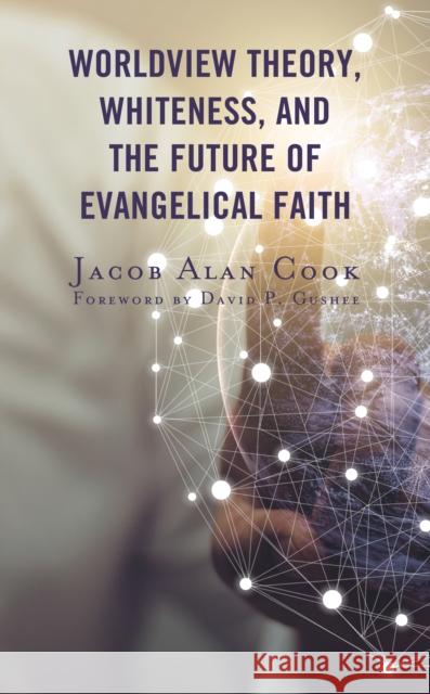 Worldview Theory, Whiteness, and the Future of Evangelical Faith Jacob Alan Cook 9781978708211 Fortress Academic