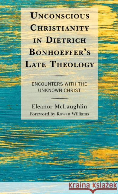 Unconscious Christianity in Dietrich Bonhoeffer's Late Theology: Encounters with the Unknown Christ Eleanor McLaughlin Rowan Williams 9781978708259 Fortress Academic
