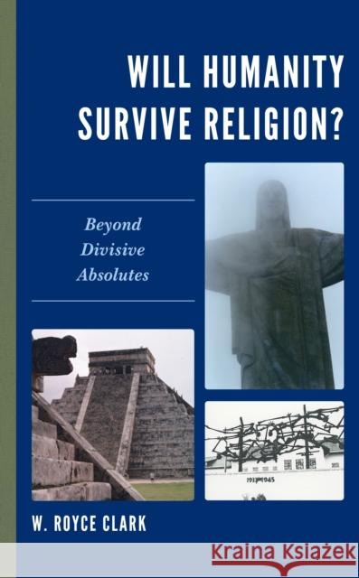 Will Humanity Survive Religion?: Beyond Divisive Absolutes W. Royce Clark 9781978708556 Fortress Academic