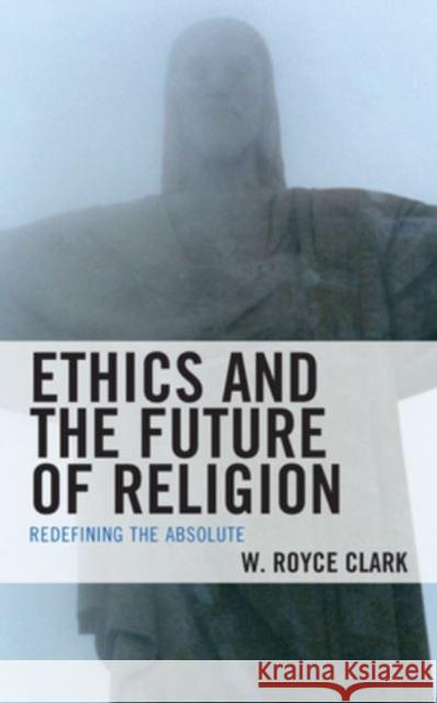 Ethics and the Future of Religion: Redefining the Absolute W. Royce Clark 9781978708648 Fortress Academic