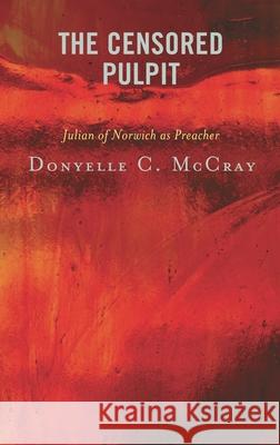 The Censored Pulpit: Julian of Norwich as Preacher Donyelle C. McCray 9781978709669