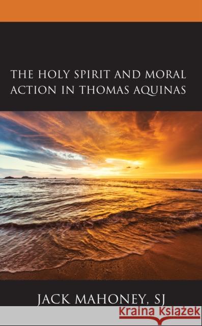 The Holy Spirit and Moral Action in Thomas Aquinas Sj Jack Mahoney 9781978710443