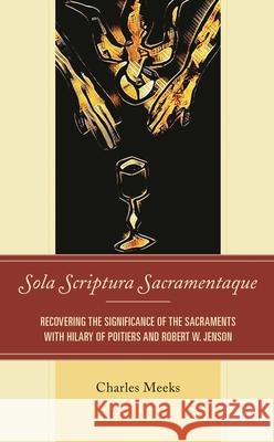 Sola Scriptura Sacramentaque: Recovering the Significance of the Sacraments with Hilary of Poitiers and Robert W. Jenson Charles Meeks 9781978710597