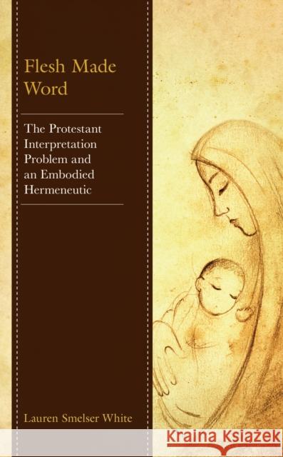 Flesh Made Word: The Protestant Interpretation Problem and an Embodied Hermeneutic Lauren Smelser White 9781978711044 Rowman & Littlefield