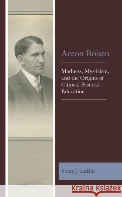 Anton Boisen: Madness, Mysticism, and the Origins of Clinical Pastoral Education Labat, Sean J. 9781978711570 Rowman & Littlefield