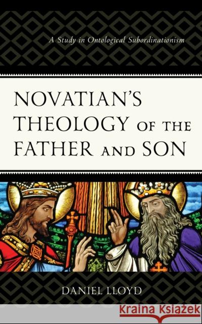 Novatian's Theology of the Father and Son: A Study of Ontological Subordinationism Lloyd, Daniel 9781978711679 Fortress Academic