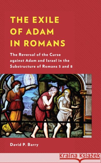 The Exile of Adam in Romans: The Reversal of the Curse against Adam and Israel in the Substructure of Romans 5 and 8 David P. Barry 9781978712294 Fortress Academic