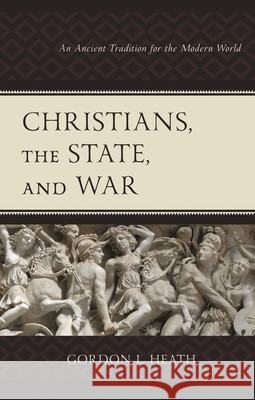 Christians, the State, and War: An Ancient Tradition for the Modern World Gordon L. Heath 9781978712904 Fortress Academic