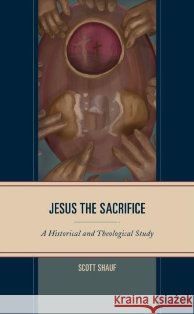 Jesus the Sacrifice: A Historical and Theological Study Shauf, Scott 9781978713895 Rowman & Littlefield