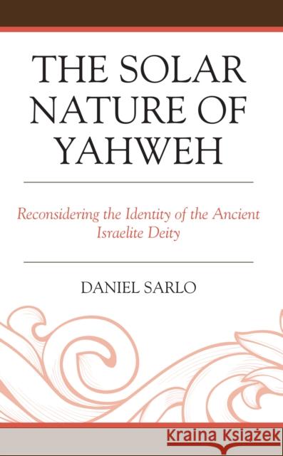 The Solar Nature of Yahweh: Reconsidering the Identity of the Ancient Israelite Deity Sarlo, Daniel 9781978714311 Rowman & Littlefield