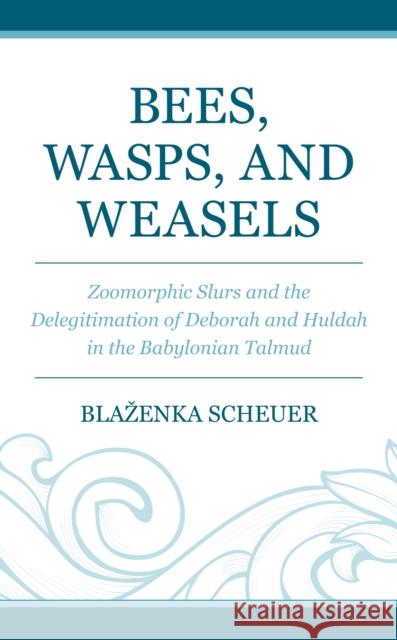 Bees, Wasps, and Weasels: Zoomorphic Slurs and the Delegitimation of Deborah and Huldah in the Babylonian Talmud Blazenka Scheuer 9781978714526 Rowman & Littlefield