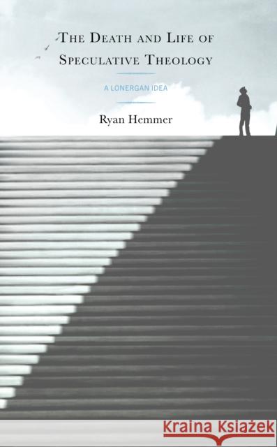 The Death and Life of Speculative Theology: A Lonergan Idea Ryan Hemmer 9781978715271 Rowman & Littlefield