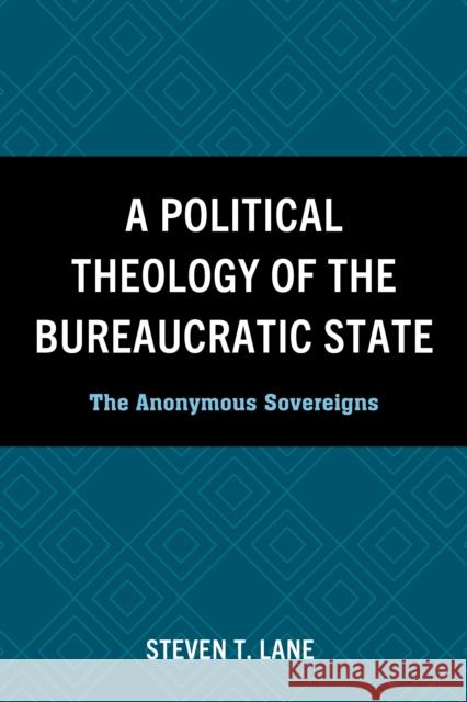 A Political Theology of the Bureaucratic State: The Anonymous Sovereigns Steven T. Lane 9781978717046 Rowman & Littlefield