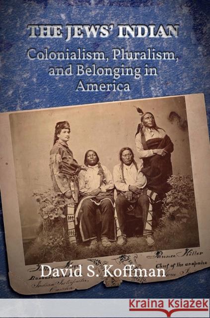 The Jews’ Indian: Colonialism, Pluralism, and Belonging in America David S. Koffman 9781978800861 Rutgers University Press