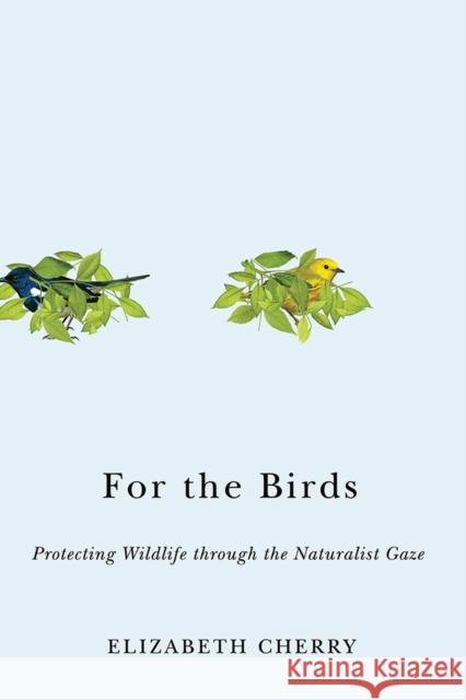 For the Birds: Protecting Wildlife Through the Naturalist Gaze Elizabeth Cherry 9781978801066 Rutgers University Press