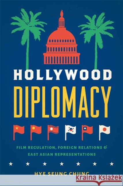 Hollywood Diplomacy: Film Regulation, Foreign Relations, and East Asian Representations Hye Seung Chung 9781978801561 Rutgers University Press