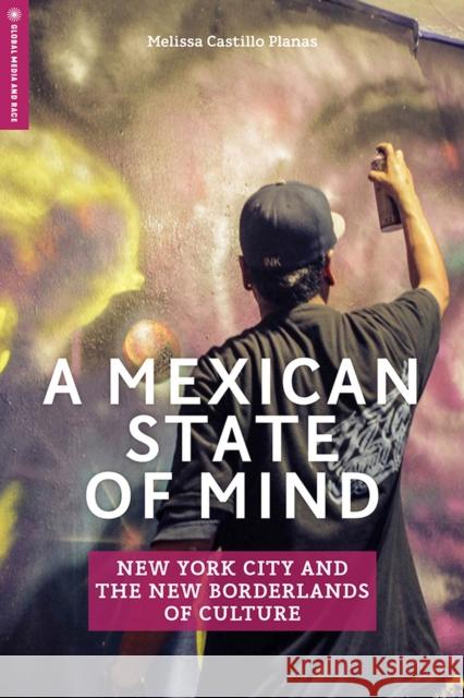 A Mexican State of Mind: New York City and the New Borderlands of Culture Melissa Castillo Planas 9781978802278