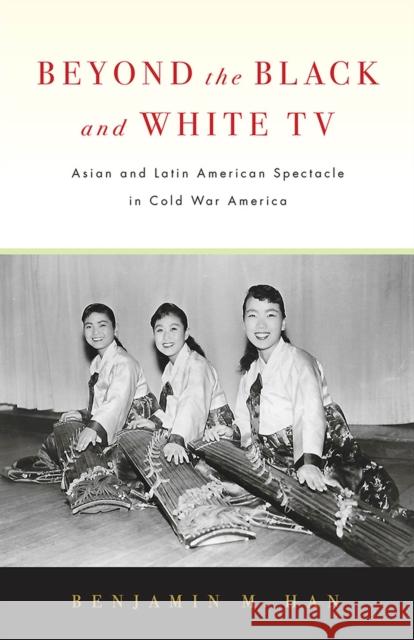 Beyond the Black and White TV: Asian and Latin American Spectacle in Cold War America Benjamin M. Han 9781978803848 Rutgers University Press