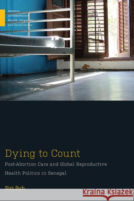 Dying to Count: Post-Abortion Care and Global Reproductive Health Politics in Senegal Siri Suh 9781978804555 Rutgers University Press