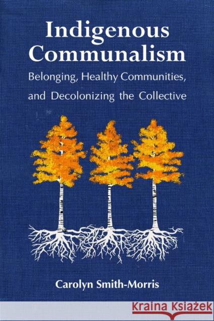 Indigenous Communalism: Belonging, Healthy Communities, and Decolonizing the Collective Carolyn Smith-Morris 9781978805415 Rutgers University Press