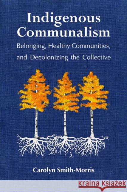 Indigenous Communalism: Belonging, Healthy Communities, and Decolonizing the Collective Carolyn Smith-Morris 9781978805422 Rutgers University Press