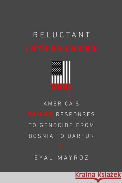 Reluctant Interveners: America's Failed Responses to Genocide from Bosnia to Darfur Eyal Mayroz 9781978807044 Rutgers University Press