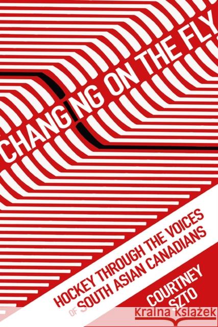 Changing on the Fly: Hockey Through the Voices of South Asian Canadians Courtney Szto 9781978807938 Rutgers University Press