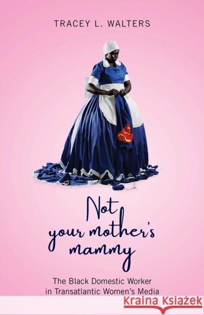 Not Your Mother's Mammy: The Black Domestic Worker in Transatlantic Women's Media Tracey L. Walters 9781978808577 Rutgers University Press