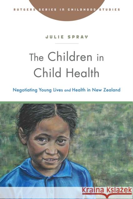 The Children in Child Health: Negotiating Young Lives and Health in New Zealand Julie Spray 9781978809307 Rutgers University Press