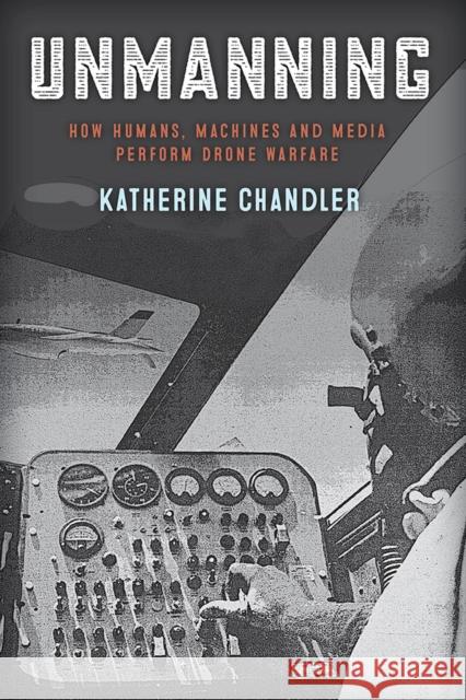 Unmanning: How Humans, Machines and Media Perform Drone Warfare Katherine Chandler 9781978809741 Rutgers University Press