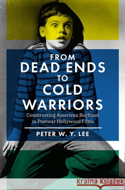 From Dead Ends to Cold Warriors: Constructing American Boyhood in Postwar Hollywood Films Peter W.Y. Lee 9781978813465 Rutgers University Press