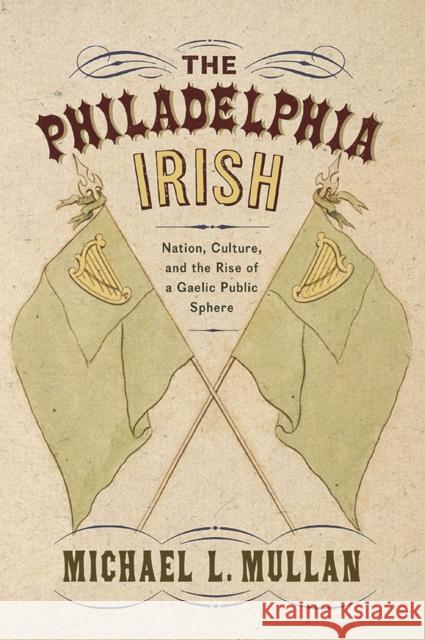 The Philadelphia Irish: Nation, Culture, and the Rise of a Gaelic Public Sphere Michael L. Mullan 9781978815452 Rutgers University Press