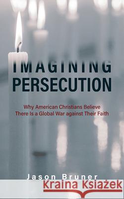 Imagining Persecution: Why American Christians Believe There Is a Global War Against Their Faith Bruner, Jason 9781978816817 Rutgers University Press